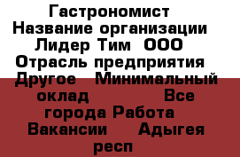 Гастрономист › Название организации ­ Лидер Тим, ООО › Отрасль предприятия ­ Другое › Минимальный оклад ­ 30 000 - Все города Работа » Вакансии   . Адыгея респ.